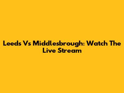 Leeds Vs Middlesbrough: Watch The Live Stream