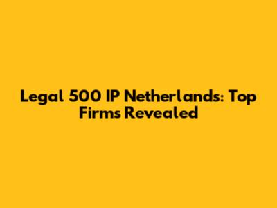 Legal 500 IP Netherlands: Top Firms Revealed