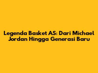 Legenda Basket AS: Dari Michael Jordan Hingga Generasi Baru