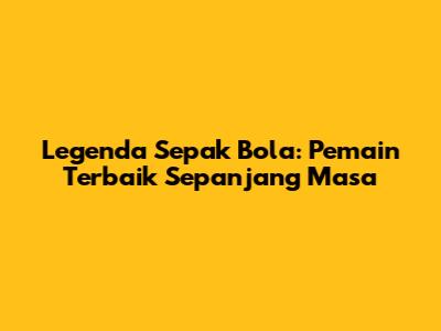 Legenda Sepak Bola: Pemain Terbaik Sepanjang Masa