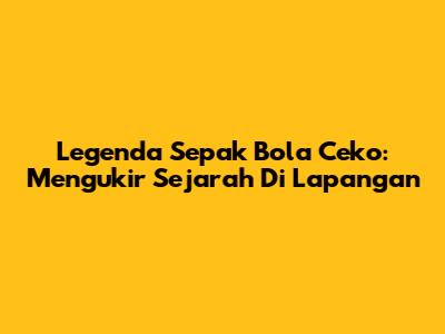 Legenda Sepak Bola Ceko: Mengukir Sejarah Di Lapangan