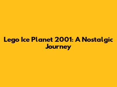 Lego Ice Planet 2001: A Nostalgic Journey