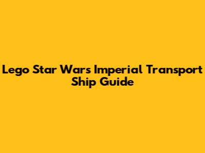 Lego Star Wars Imperial Transport Ship Guide