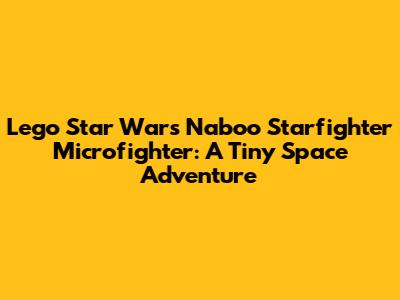 Lego Star Wars Naboo Starfighter Microfighter: A Tiny Space Adventure