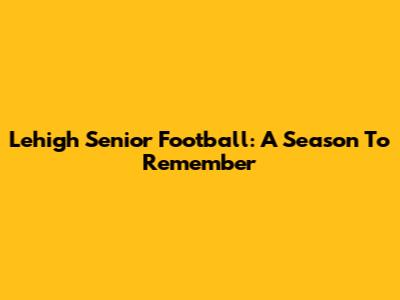 Lehigh Senior Football: A Season To Remember