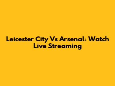 Leicester City Vs Arsenal: Watch Live Streaming