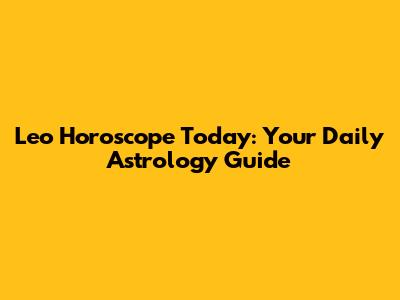 Leo Horoscope Today: Your Daily Astrology Guide
