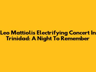 Leo Mattioli's Electrifying Concert In Trinidad: A Night To Remember