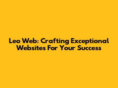 Leo Web: Crafting Exceptional Websites For Your Success