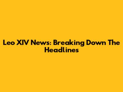 Leo XIV News: Breaking Down The Headlines
