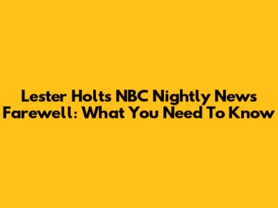 Lester Holt's NBC Nightly News Farewell: What You Need To Know