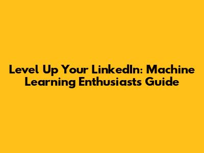 Level Up Your LinkedIn: Machine Learning Enthusiast's Guide