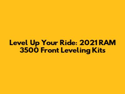 Level Up Your Ride: 2021 RAM 3500 Front Leveling Kits