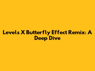 Levels X Butterfly Effect Remix: A Deep Dive