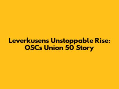Leverkusen's Unstoppable Rise: OSC's Union 50 Story