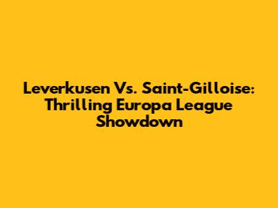 Leverkusen Vs. Saint-Gilloise: Thrilling Europa League Showdown