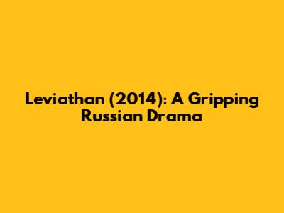 Leviathan (2014): A Gripping Russian Drama