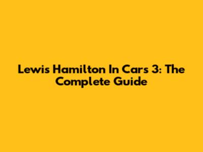 Lewis Hamilton In Cars 3: The Complete Guide