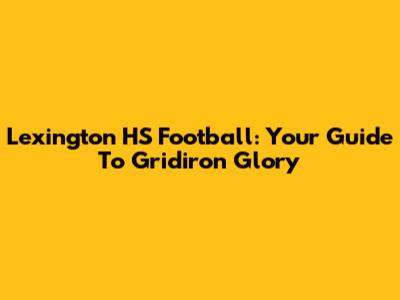 Lexington HS Football: Your Guide To Gridiron Glory