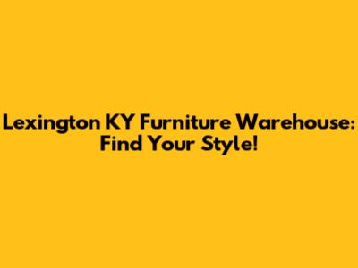 Lexington KY Furniture Warehouse: Find Your Style!