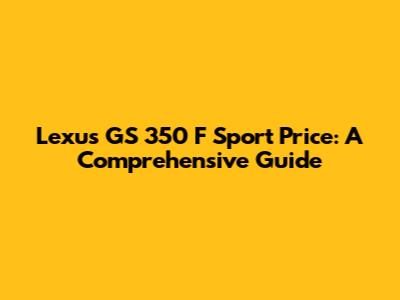 Lexus GS 350 F Sport Price: A Comprehensive Guide