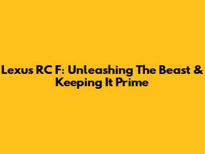 Lexus RC F: Unleashing The Beast & Keeping It Prime