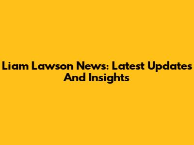 Liam Lawson News: Latest Updates And Insights