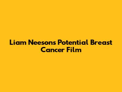Liam Neeson's Potential Breast Cancer Film