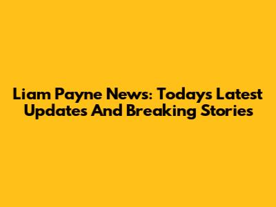 Liam Payne News: Today's Latest Updates And Breaking Stories