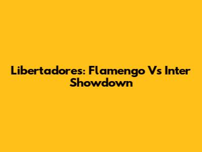 Libertadores: Flamengo Vs Inter Showdown
