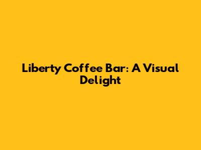 Liberty Coffee Bar: A Visual Delight