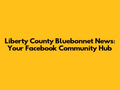 Liberty County Bluebonnet News: Your Facebook Community Hub