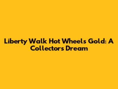 Liberty Walk Hot Wheels Gold: A Collector's Dream