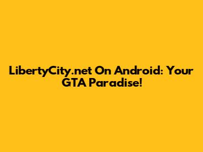 LibertyCity.net On Android: Your GTA Paradise!