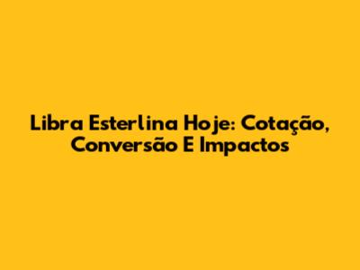 Libra Esterlina Hoje: Cotação, Conversão E Impactos