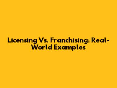 Licensing Vs. Franchising: Real-World Examples