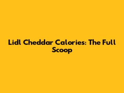 Lidl Cheddar Calories: The Full Scoop