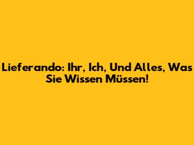 Lieferando: Ihr, Ich, Und Alles, Was Sie Wissen Müssen!