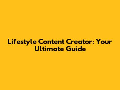 Lifestyle Content Creator: Your Ultimate Guide