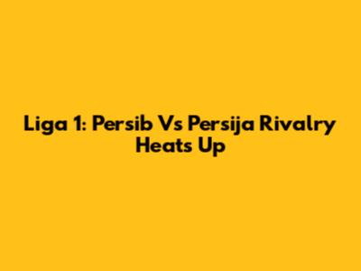 Liga 1: Persib Vs Persija Rivalry Heats Up
