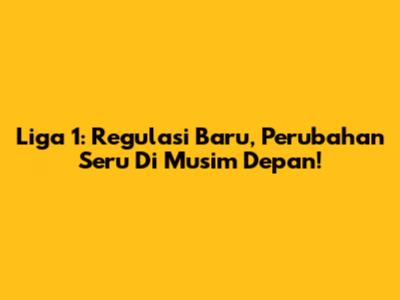 Liga 1: Regulasi Baru, Perubahan Seru Di Musim Depan!