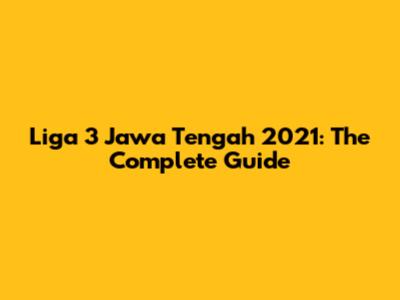 Liga 3 Jawa Tengah 2021: The Complete Guide