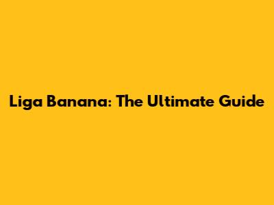 Liga Banana: The Ultimate Guide