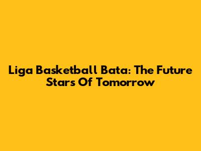 Liga Basketball Bata: The Future Stars Of Tomorrow