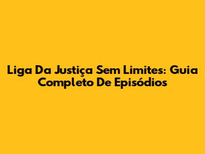 Liga Da Justiça Sem Limites: Guia Completo De Episódios