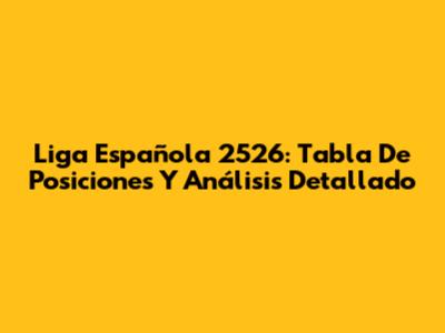 Liga Española 2526: Tabla De Posiciones Y Análisis Detallado