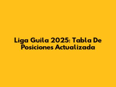 Liga Guila 2025: Tabla De Posiciones Actualizada