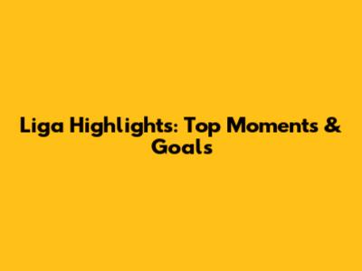 Liga Highlights: Top Moments & Goals