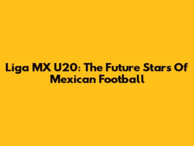 Liga MX U20: The Future Stars Of Mexican Football