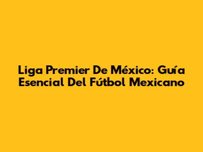 Liga Premier De México: Guía Esencial Del Fútbol Mexicano